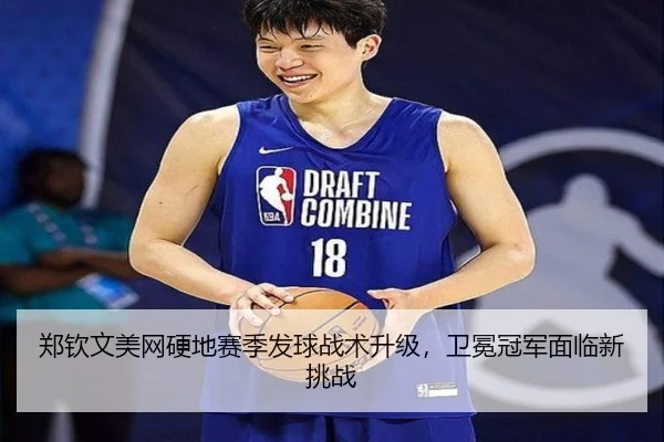 郑钦文美网硬地赛季发球战术升级，卫冕冠军面临新挑战