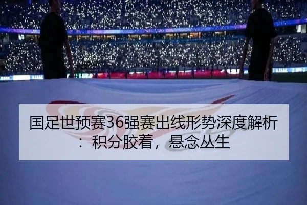 国足世预赛36强赛出线形势深度解析：积分胶着，悬念丛生