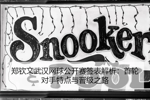 郑钦文武汉网球公开赛签表解析：首轮对手特点与晋级之路