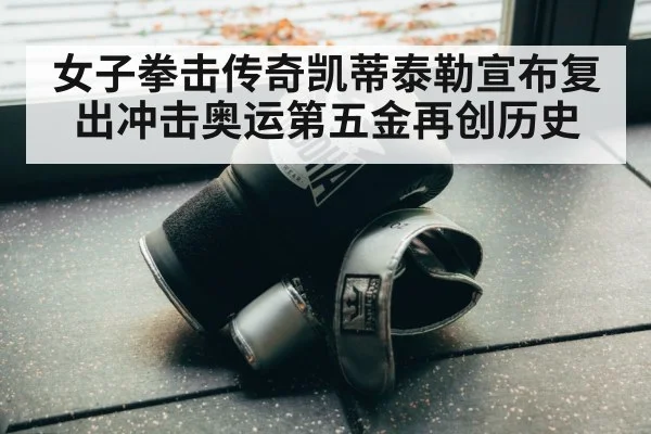 女子拳击传奇凯蒂泰勒宣布复出冲击奥运第五金再创历史