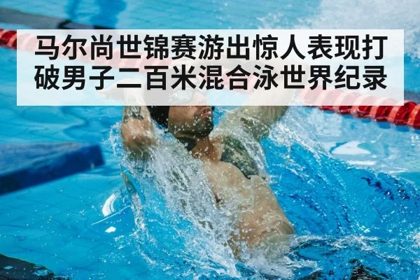 马尔尚世锦赛游出惊人表现打破男子二百米混合泳世界纪录