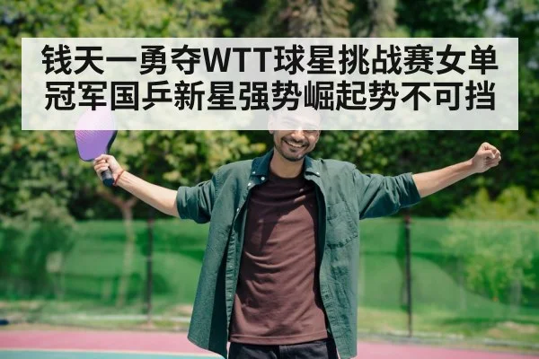 钱天一勇夺WTT球星挑战赛女单冠军国乒新星强势崛起势不可挡