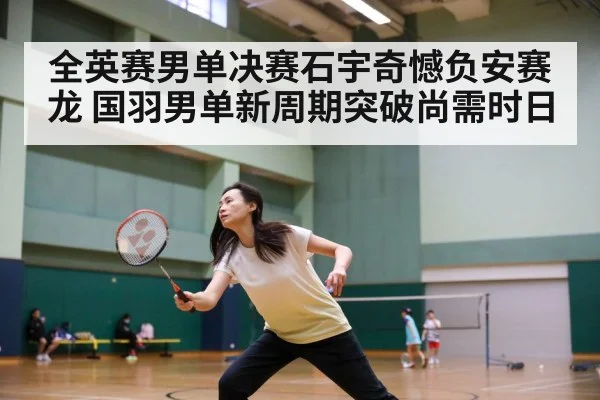 全英赛男单决赛石宇奇憾负安赛龙 国羽男单新周期突破尚需时日