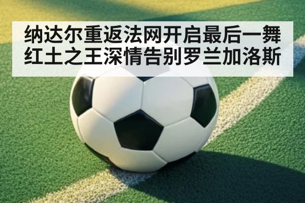 纳达尔重返法网开启最后一舞 红土之王深情告别罗兰加洛斯