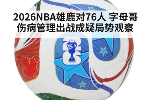 2026NBA雄鹿对76人 字母哥伤病管理出战成疑局势观察